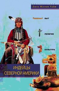 Индейцы Северной Америки. Быт, религия, культура. Джон Мэнчип Уайт